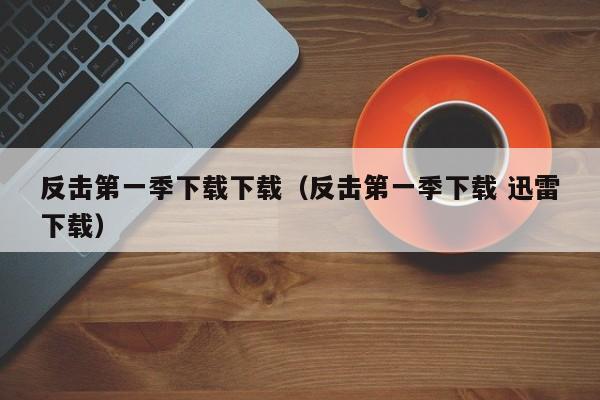 反击第一季下载下载(反击第一季下载 迅雷下载)