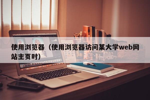 使用浏览器(使用浏览器访问某大学web网站主页时)