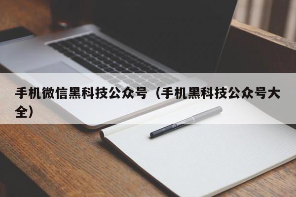 手机微信黑科技公众号(手机黑科技公众号大全)