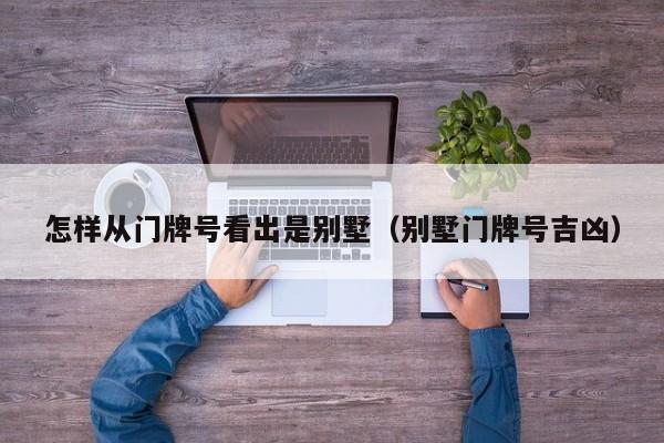 怎样从门牌号看出是别墅（别墅门牌号吉凶）