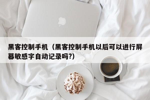 黑客控制手机(黑客控制手机以后可以进行屏幕敏感字自动记录吗?)