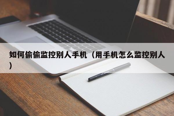 如何偷偷监控别人手机(用手机怎么监控别人)