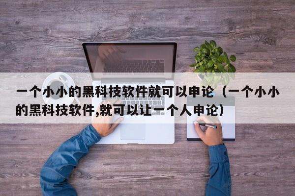 一个小小的黑科技软件就可以申论(一个小小的黑科技软件,就可以让一个人申论)