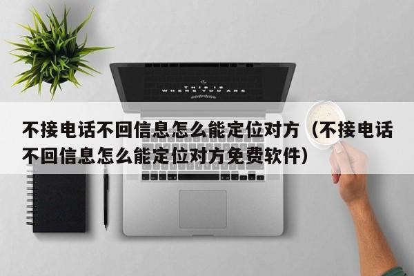 不接电话不回信息怎么能定位对方(不接电话不回信息怎么能定位对方免费软件)