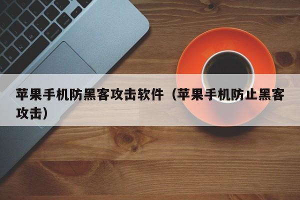 苹果手机防黑客攻击软件(苹果手机防止黑客攻击)