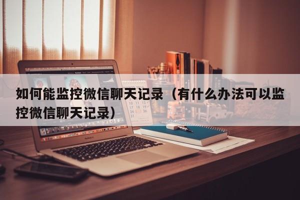如何能监控微信聊天记录(有什么办法可以监控微信聊天记录)