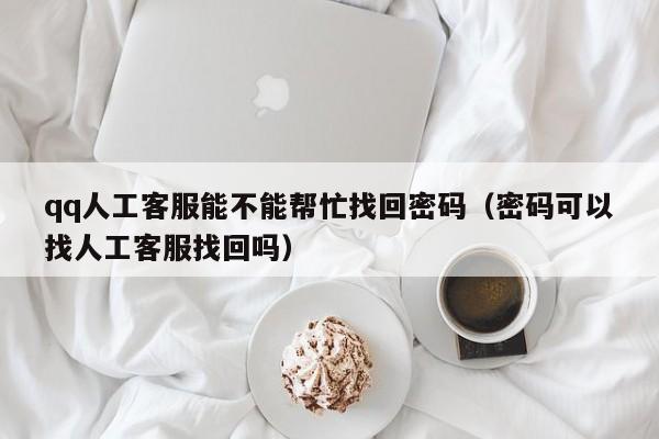 qq人工客服能不能帮忙找回密码(密码可以找人工客服找回吗)