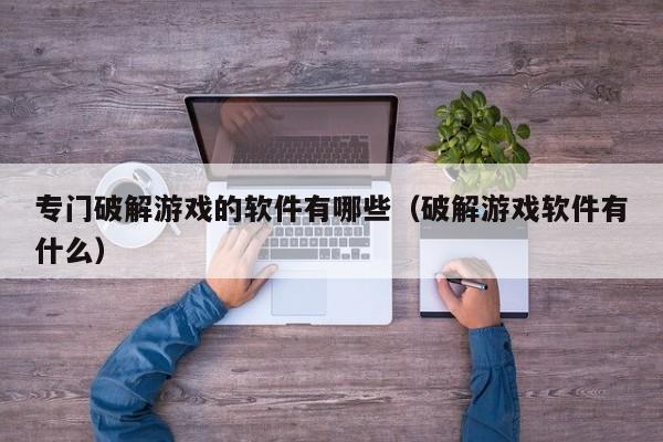 专门破解游戏的软件有哪些(破解游戏软件有什么)