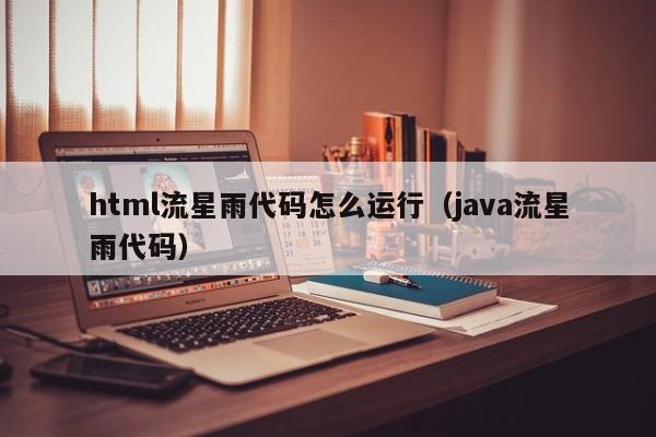 html流星雨代码怎么运行(java流星雨代码)