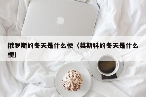 俄罗斯的冬天是什么梗(莫斯科的冬天是什么梗)