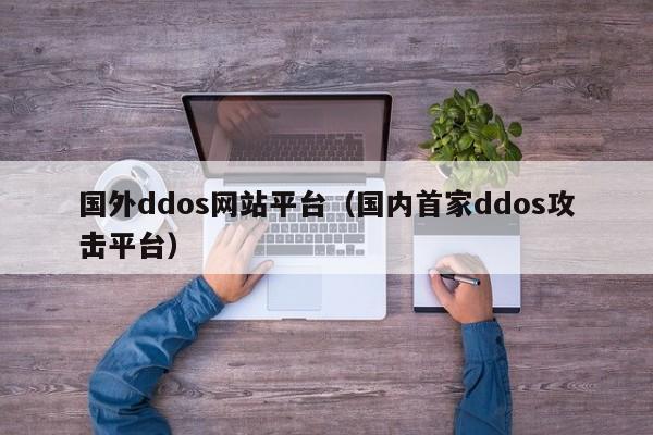 国外ddos网站平台（国内首家ddos攻击平台）