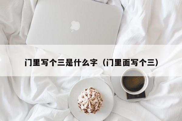 门里写个三是什么字(门里面写个三)
