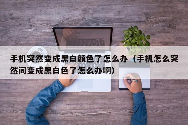 手机突然变成黑白颜色了怎么办(手机怎么突然间变成黑白色了怎么办啊)