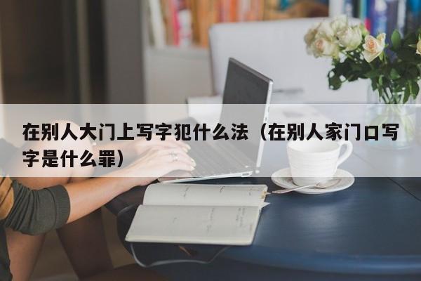 在别人大门上写字犯什么法(在别人家门口写字是什么罪)