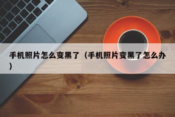手机照片怎么变黑了(手机照片变黑了怎么办)