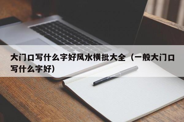 大门口写什么字好风水横批大全(一般大门口写什么字好)