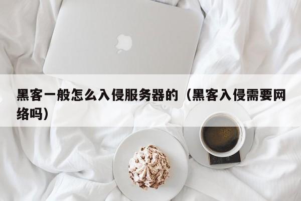 黑客一般怎么入侵服务器的(黑客入侵需要网络吗)