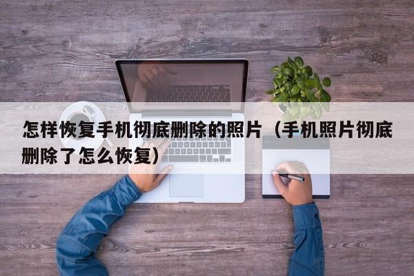 怎样恢复手机彻底删除的照片(手机照片彻底删除了怎么恢复)