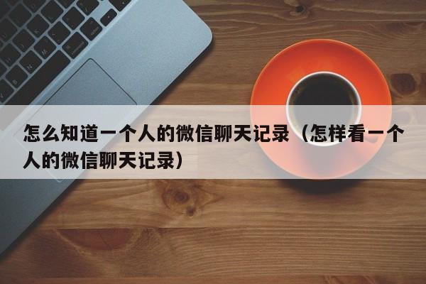 怎么知道一个人的微信聊天记录(怎样看一个人的微信聊天记录)