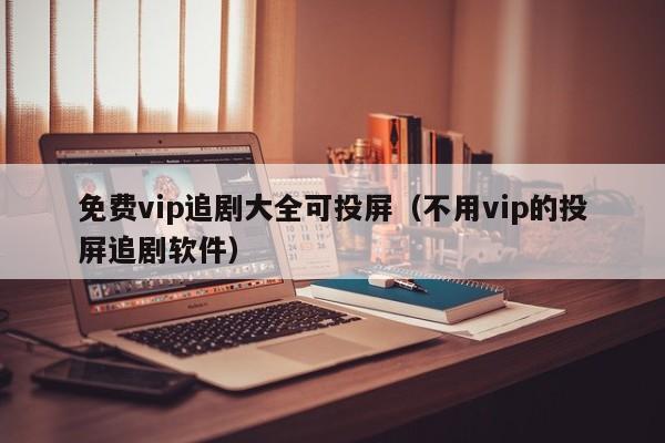 免费vip追剧大全可投屏(不用vip的投屏追剧软件)