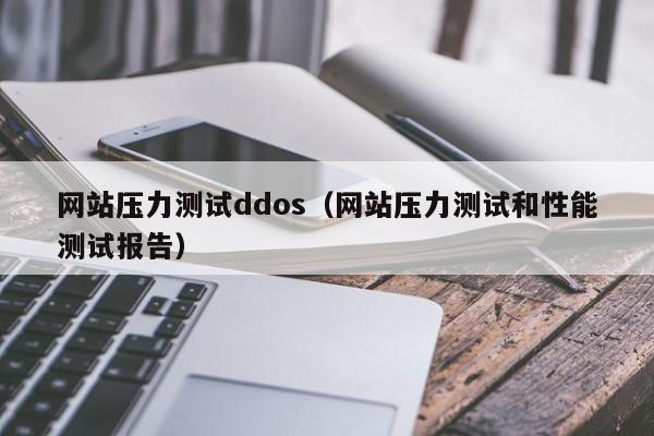 网站压力测试ddos(网站压力测试和性能测试报告)