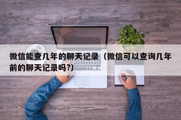 微信能查几年的聊天记录(微信可以查询几年前的聊天记录吗?)