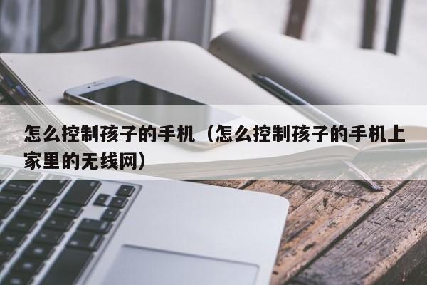 怎么控制孩子的手机(怎么控制孩子的手机上家里的无线网)
