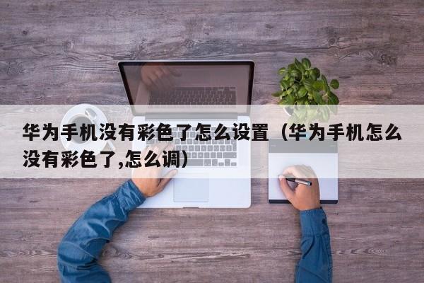 华为手机没有彩色了怎么设置(华为手机怎么没有彩色了,怎么调)