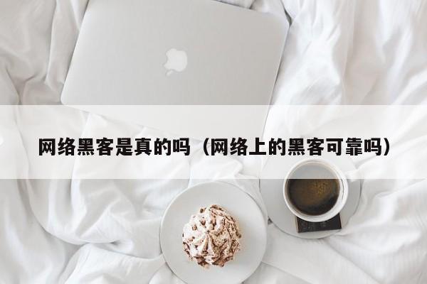 网络黑客是真的吗(网络上的黑客可靠吗)