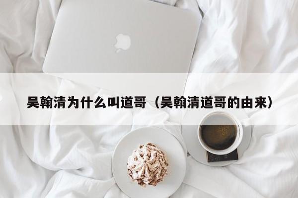 吴翰清为什么叫道哥(吴翰清道哥的由来)