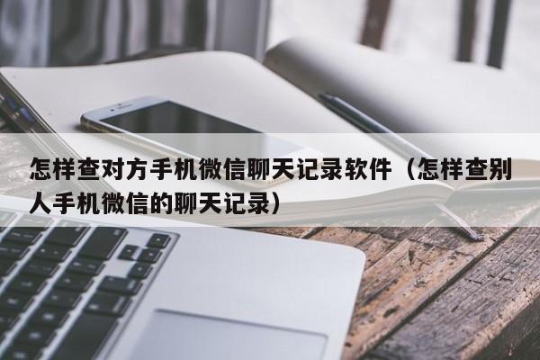 怎样查对方手机微信聊天记录软件（怎样查别人手机微信的聊天记录）