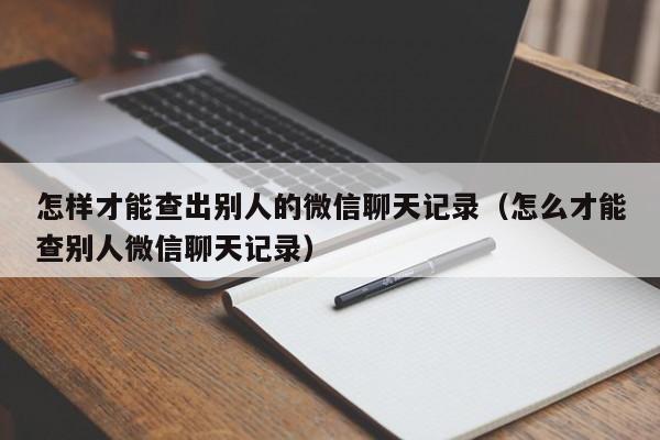 怎样才能查出别人的微信聊天记录(怎么才能查别人微信聊天记录)