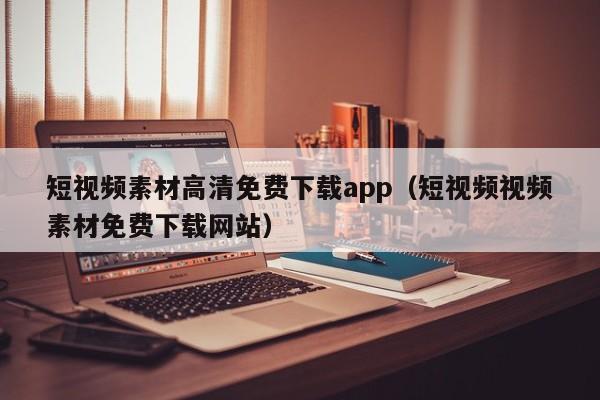 短视频素材高清免费下载app(短视频视频素材免费下载网站)