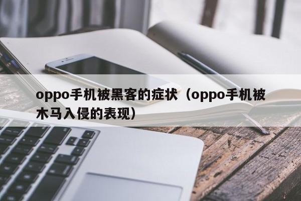 oppo手机被黑客的症状(oppo手机被木马入侵的表现)