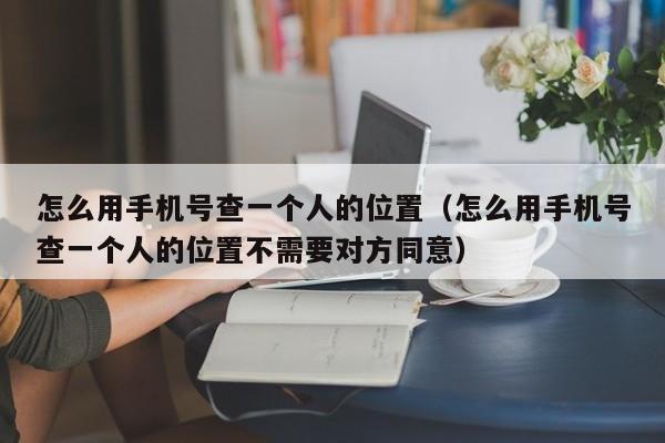 怎么用手机号查一个人的位置(怎么用手机号查一个人的位置不需要对方同意)