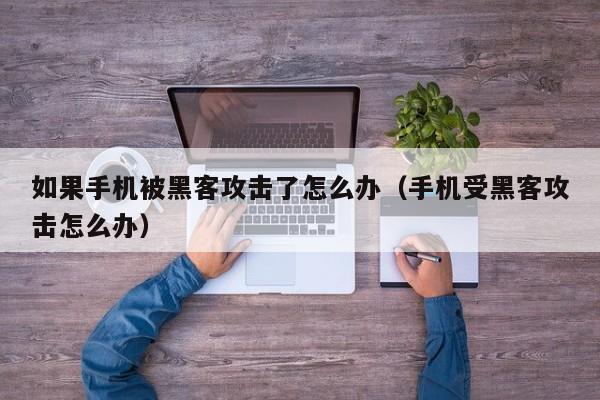 如果手机被黑客攻击了怎么办(手机受黑客攻击怎么办)
