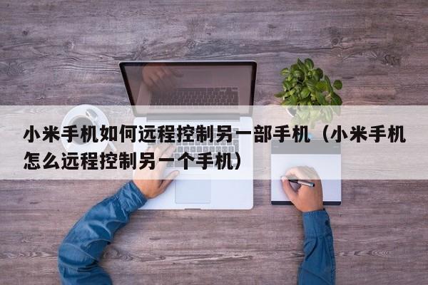 小米手机如何远程控制另一部手机(小米手机怎么远程控制另一个手机)