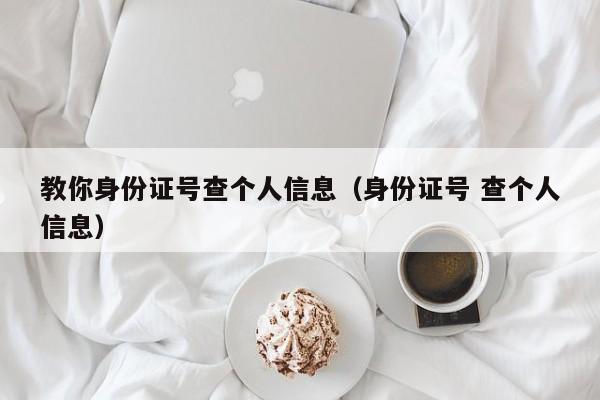 教你身份证号查个人信息(身份证号 查个人信息)
