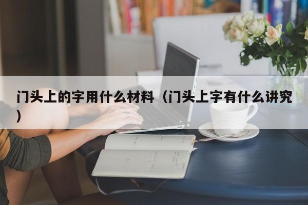 门头上的字用什么材料(门头上字有什么讲究)