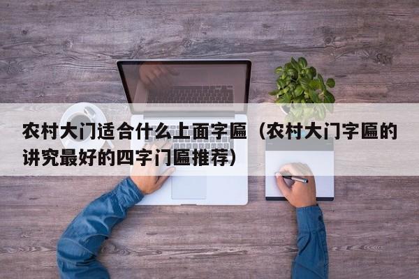 农村大门适合什么上面字匾(农村大门字匾的讲究最好的四字门匾推荐)