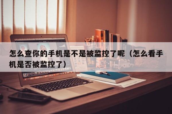 怎么查你的手机是不是被监控了呢(怎么看手机是否被监控了)