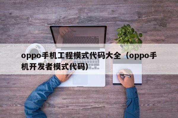 oppo手机工程模式代码大全(oppo手机开发者模式代码)