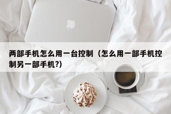 两部手机怎么用一台控制(怎么用一部手机控制另一部手机?)