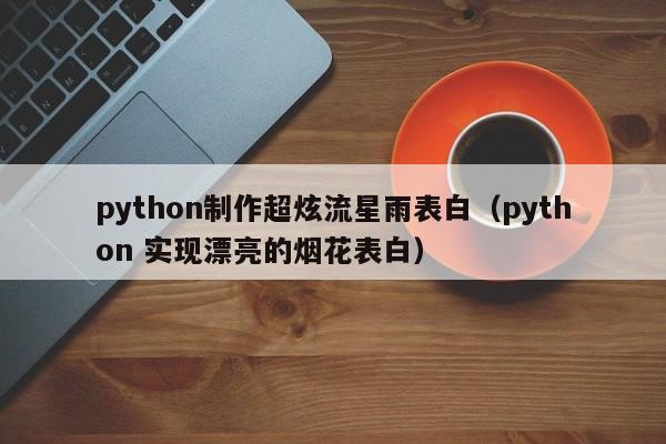 python制作超炫流星雨表白(python 实现漂亮的烟花表白)