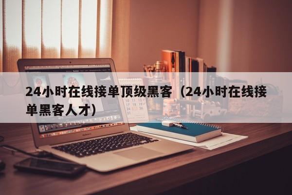 24小时在线接单顶级黑客(24小时在线接单黑客人才)