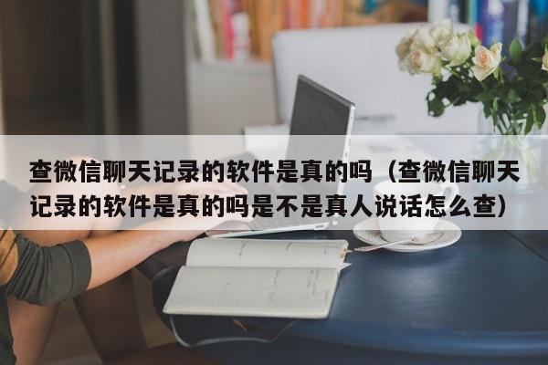 查微信聊天记录的软件是真的吗(查微信聊天记录的软件是真的吗是不是真人说话怎么查)