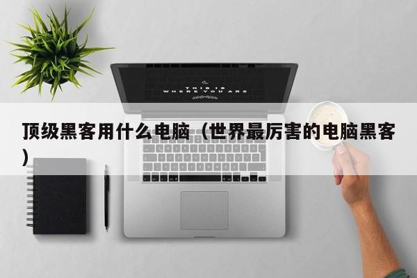 顶级黑客用什么电脑(世界最厉害的电脑黑客)