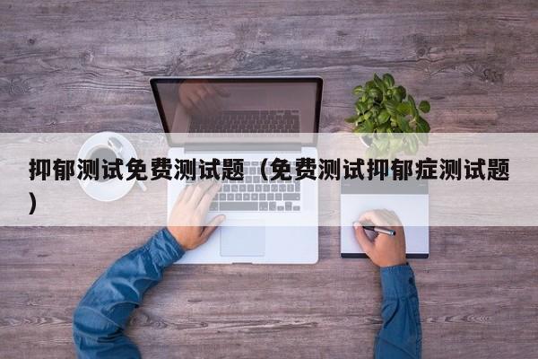抑郁测试免费测试题(免费测试抑郁症测试题)