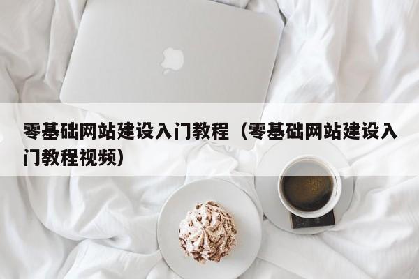 零基础网站建设入门教程(零基础网站建设入门教程视频)