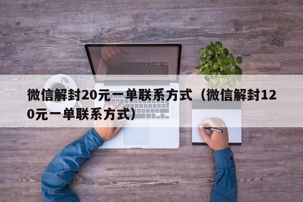 微信解封20元一单联系方式(微信解封120元一单联系方式)